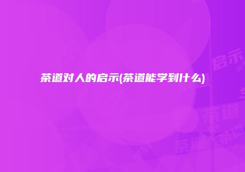 茶道对人的启示(茶道能学到什么)