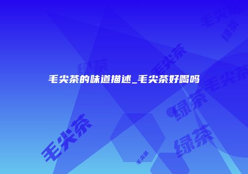 毛尖茶的味道描述_毛尖茶好喝吗