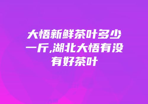大悟新鲜茶叶多少一斤,湖北大悟有没有好茶叶