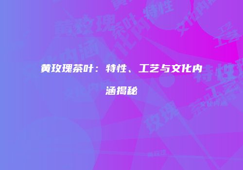 黄玫瑰茶叶：特性、工艺与文化内涵揭秘