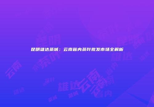昆明雄达茶城：云南省内茶叶批发市场全解析