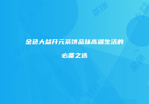 金色大益开元茶饼品味高端生活的必备之选
