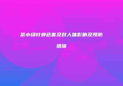 茶小绿叶蝉危害及对人体影响及预防措施