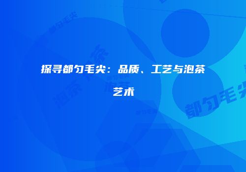探寻都匀毛尖：品质、工艺与泡茶艺术