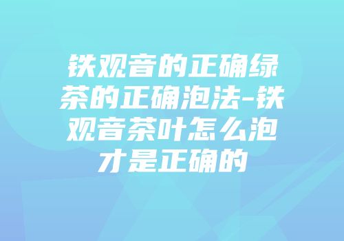 铁观音的正确绿茶的正确泡法-铁观音茶叶怎么泡才是正确的