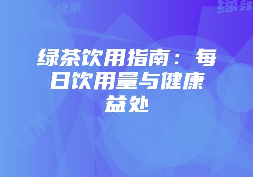 绿茶饮用指南：每日饮用量与健康益处