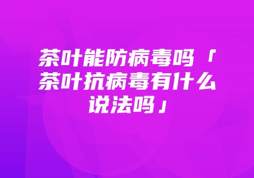 茶叶能防病毒吗「茶叶抗病毒有什么说法吗」