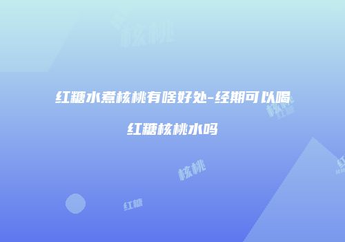 红糖水煮核桃有啥好处-经期可以喝红糖核桃水吗