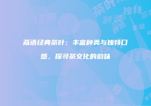 燕语经典茶叶：丰富种类与独特口感，探寻茶文化的韵味