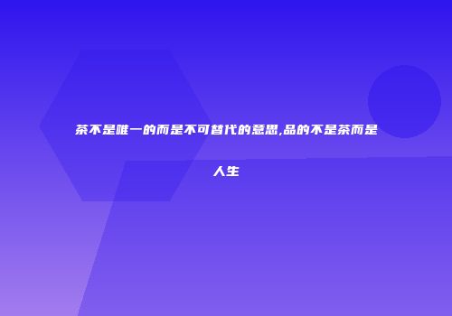 茶不是唯一的而是不可替代的意思,品的不是茶而是人生
