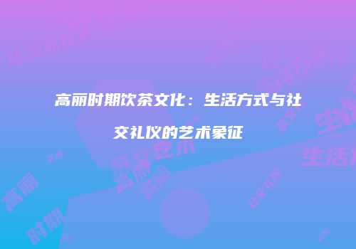 高丽时期饮茶文化：生活方式与社交礼仪的艺术象征