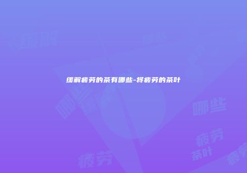 缓解疲劳的茶有哪些-将疲劳的茶叶