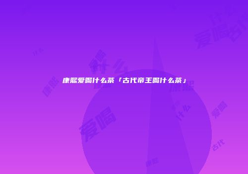 康熙爱喝什么茶「古代帝王喝什么茶」
