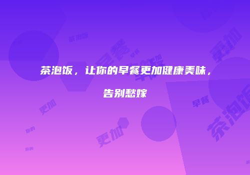茶泡饭，让你的早餐更加健康美味，告别愁嫁