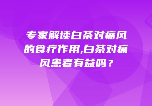 专家解读白茶对痛风的食疗作用,白茶对痛风患者有益吗？