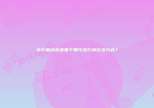 茶叶磨成粉是哪个朝代流行的饮茶方式？