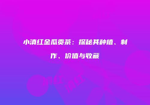 小滇红金瓜贡茶：探秘其种植、制作、价值与收藏
