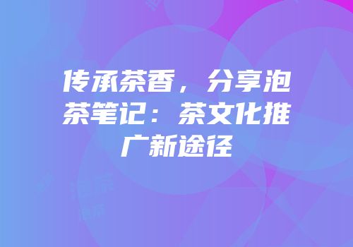 传承茶香，分享泡茶笔记：茶文化推广新途径
