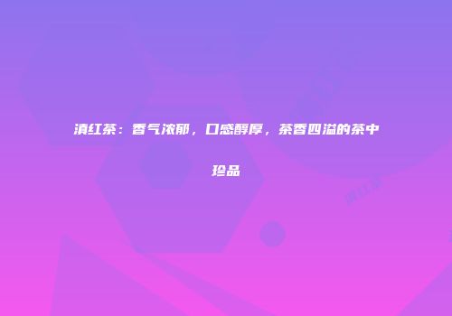 滇红茶：香气浓郁，口感醇厚，茶香四溢的茶中珍品
