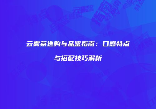 云雾茶选购与品鉴指南：口感特点与搭配技巧解析