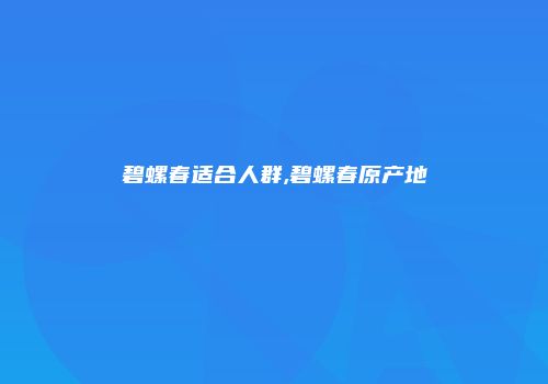 碧螺春适合人群,碧螺春原产地