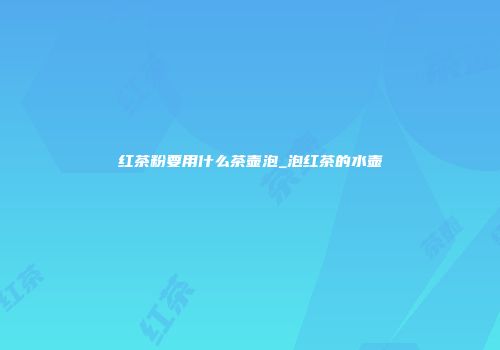 红茶粉要用什么茶壶泡_泡红茶的水壶