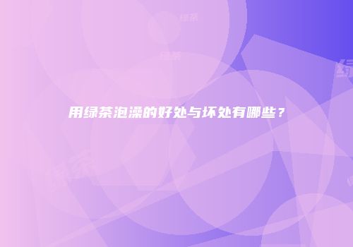 用绿茶泡澡的好处与坏处有哪些？
