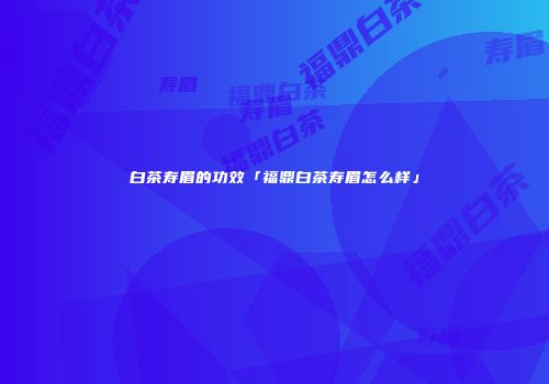 白茶寿眉的功效「福鼎白茶寿眉怎么样」