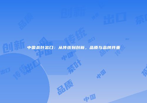 中国茶叶出口：从传统到创新，品质与品牌并重