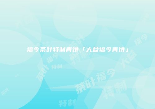 福今茶叶特制青饼「大益福今青饼」
