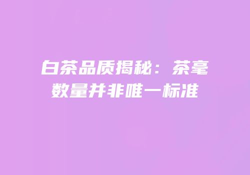 白茶品质揭秘：茶毫数量并非唯一标准