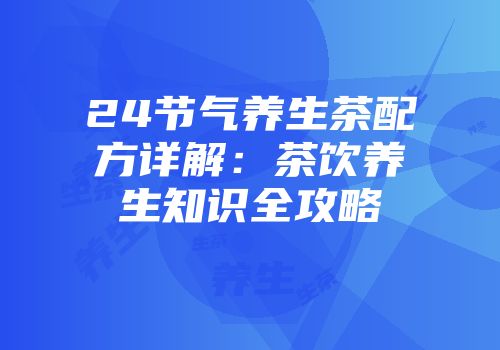 24节气养生茶配方详解：茶饮养生知识全攻略