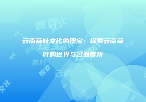 云南茶叶文化的瑰宝：探索云南茶叶的世界与名品赏析