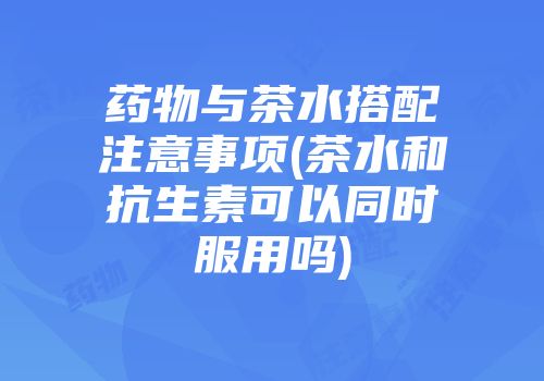 药物与茶水搭配注意事项(茶水和抗生素可以同时服用吗)