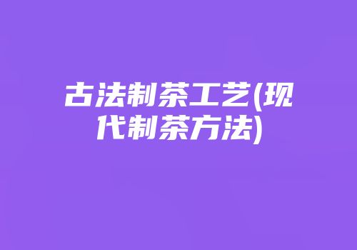 古法制茶工艺(现代制茶方法)