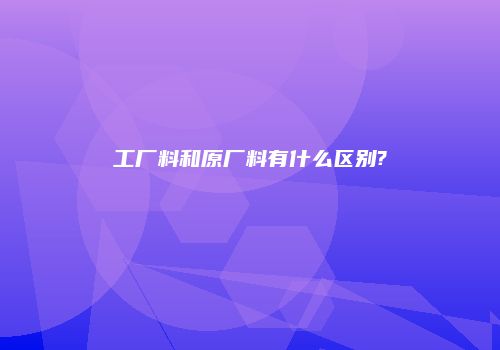 工厂料和原厂料有什么区别?