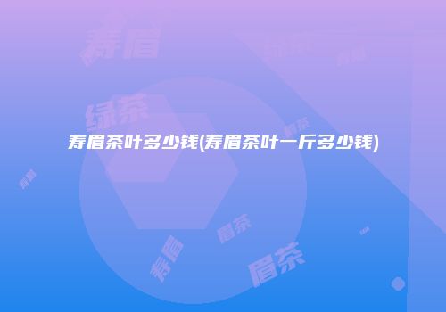 寿眉茶叶多少钱(寿眉茶叶一斤多少钱)
