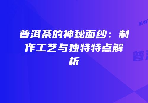 普洱茶的神秘面纱：制作工艺与独特特点解析