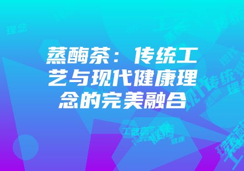 蒸酶茶：传统工艺与现代健康理念的完美融合