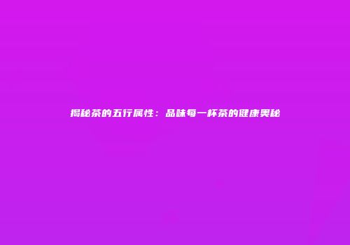 揭秘茶的五行属性：品味每一杯茶的健康奥秘