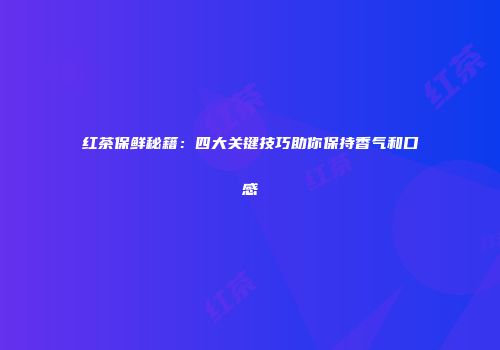 红茶保鲜秘籍：四大关键技巧助你保持香气和口感