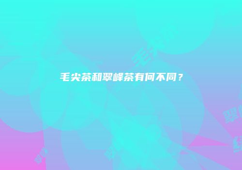 毛尖茶和翠峰茶有何不同？