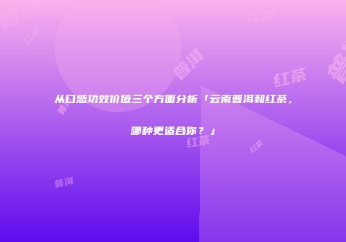 从口感功效价值三个方面分析「云南普洱和红茶，哪种更适合你？」