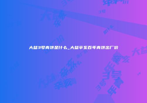 大益3号青饼是什么_大益辛亥百年青饼出厂价