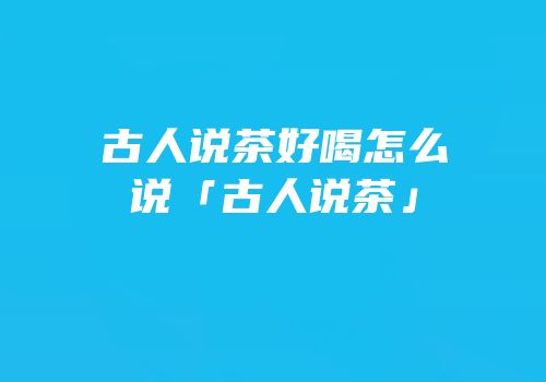 古人说茶好喝怎么说「古人说茶」