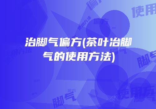 治脚气偏方(茶叶冶脚气的使用方法)