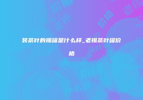 装茶叶的锡罐是什么样_老锡茶叶罐价格