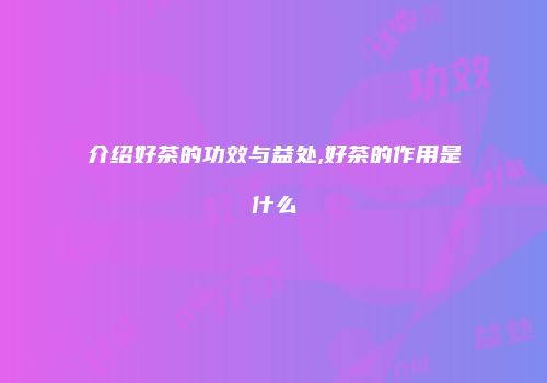 介绍好茶的功效与益处,好茶的作用是什么