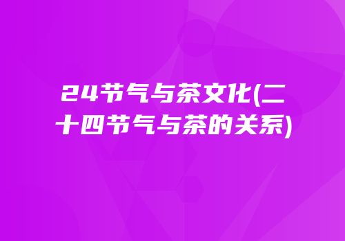 24节气与茶文化(二十四节气与茶的关系)