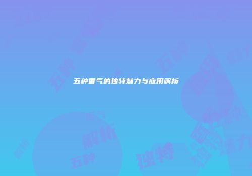 五种香气的独特魅力与应用解析